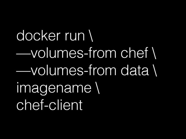 docker run \
—volumes-from chef \
—volumes-from data \
imagename \
chef-client
