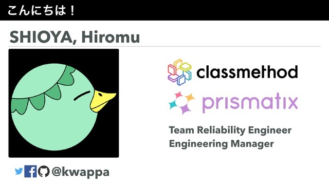 ͜Μʹͪ͸ʂ
SHIOYA, Hiromu
@kwappa
Team Reliability Engineer
Engineering Manager
