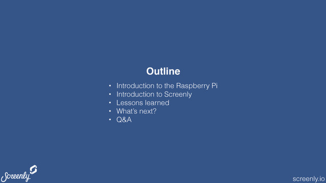 screenly.io
Outline
• Introduction to the Raspberry Pi
• Introduction to Screenly
• Lessons learned
• What’s next?
• Q&A
