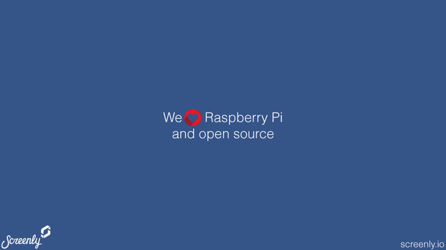 screenly.io
We Raspberry Pi
and open source
