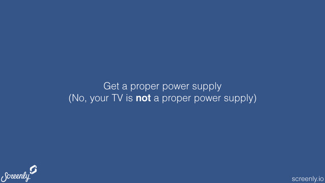 screenly.io
Get a proper power supply
(No, your TV is not a proper power supply)
