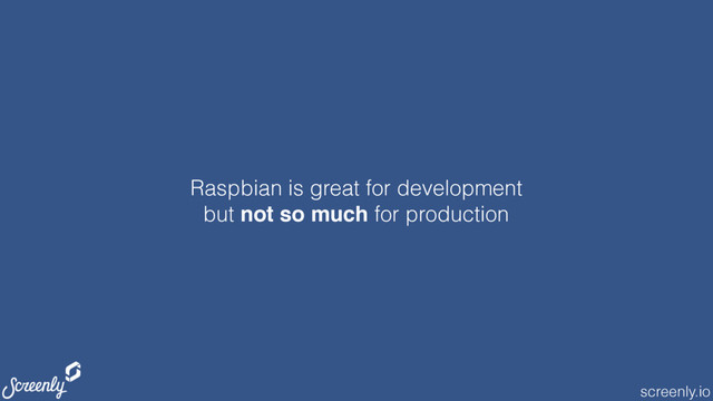 screenly.io
Raspbian is great for development
but not so much for production
