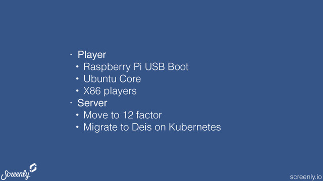 screenly.io
• Player
• Raspberry Pi USB Boot
• Ubuntu Core
• X86 players
• Server
• Move to 12 factor
• Migrate to Deis on Kubernetes
