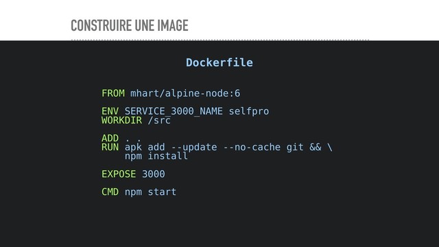 CONSTRUIRE UNE IMAGE
FROM mhart/alpine-node:6
ENV SERVICE_3000_NAME selfpro
WORKDIR /src
ADD . .
RUN apk add --update --no-cache git && \ 
npm install
EXPOSE 3000
CMD npm start
Dockerfile

