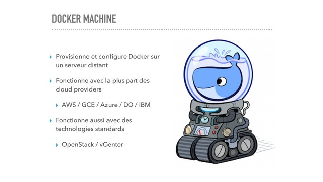 DOCKER MACHINE
▸ Provisionne et conﬁgure Docker sur
un serveur distant
▸ Fonctionne avec la plus part des
cloud providers
▸ AWS / GCE / Azure / DO / IBM
▸ Fonctionne aussi avec des
technologies standards
▸ OpenStack / vCenter
