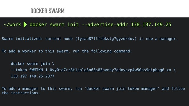 DOCKER SWARM
~/work  docker swarm init --advertise-addr 138.197.149.25
Swarm initialized: current node (fymao87flfrbkstg7gyzdx4ov) is now a manager.
To add a worker to this swarm, run the following command:
docker swarm join \
--token SWMTKN-1-0vy0ta7rz8t1sblq3o63s83nvnhy7ddxyczp4w50hs9dipbpg6-xx \
138.197.149.25:2377
To add a manager to this swarm, run 'docker swarm join-token manager' and follow
the instructions.
