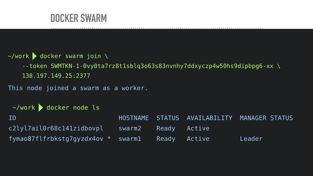 DOCKER SWARM
~/work  docker swarm join \
--token SWMTKN-1-0vy0ta7rz8t1sblq3o63s83nvnhy7ddxyczp4w50hs9dipbpg6-xx \
138.197.149.25:2377
This node joined a swarm as a worker.
~/work  docker node ls
ID HOSTNAME STATUS AVAILABILITY MANAGER STATUS
c2lyl7ail0r68c141zidbovpl swarm2 Ready Active
fymao87flfrbkstg7gyzdx4ov * swarm1 Ready Active Leader
