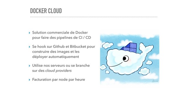 DOCKER CLOUD
▸ Solution commerciale de Docker
pour faire des pipelines de CI / CD
▸ Se hook sur Github et Bitbucket pour
construire des images et les
déployer automatiquement
▸ Utilise nos serveurs ou se branche
sur des cloud providers
▸ Facturation par node par heure

