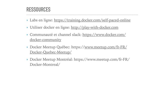 RESSOURCES
▸ Labs en ligne: https://training.docker.com/self-paced-online
▸ Utiliser docker en ligne: http://play-with-docker.com
▸ Communauté et channel slack: https://www.docker.com/
docker-community
▸ Docker Meetup Québec: https://www.meetup.com/fr-FR/
Docker-Quebec-Meetup/
▸ Docker Meetup Montréal: https://www.meetup.com/fr-FR/
Docker-Montreal/
