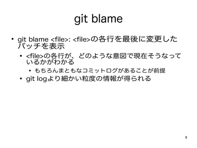 8
git blame
● git blame : の各行を最後に変更した
パッチを表示
● の各行が、どのような意図で現在そうなって
いるかがわかる
● もちろんまともなコミットログがあることが前提
● git logより細かい粒度の情報が得られる
