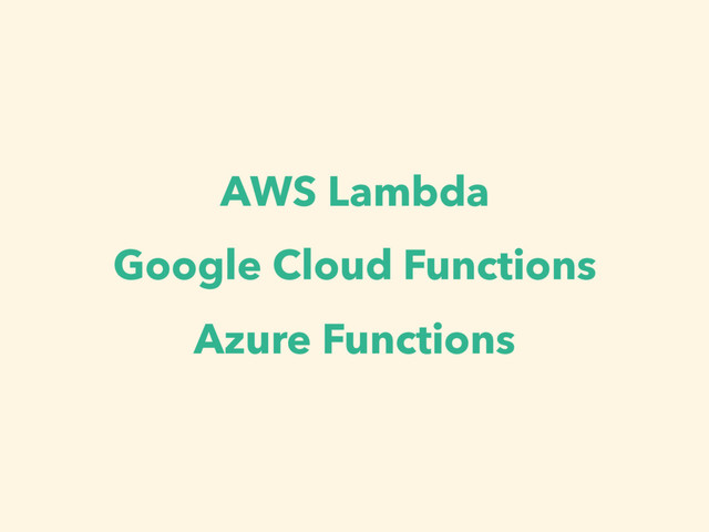 AWS Lambda
Google Cloud Functions
Azure Functions
