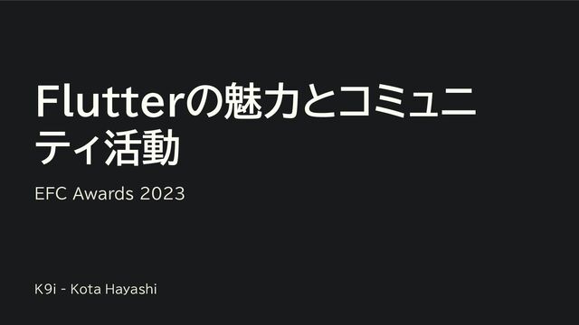 Flutterの魅力とコミュニ
ティ活動
EFC Awards 2023
K9i - Kota Hayashi
