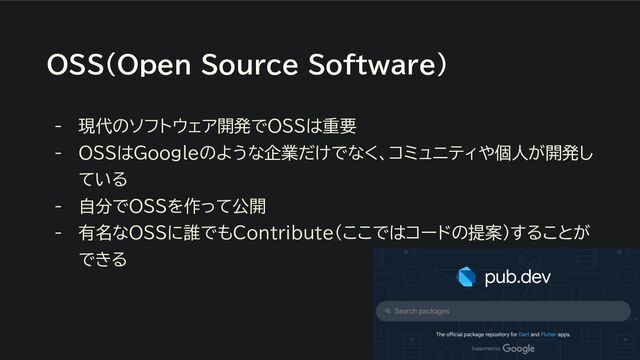 OSS（Open Source Software）
- 現代のソフトウェア開発でOSSは重要
- OSSはGoogleのような企業だけでなく、コミュニティや個人が開発し
ている
- 自分でOSSを作って公開
- 有名なOSSに誰でもContribute（ここではコードの提案）することが
できる
