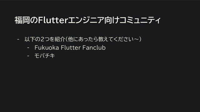 福岡のFlutterエンジニア向けコミュニティ
- 以下の２つを紹介（他にあったら教えてください〜）
- Fukuoka Flutter Fanclub
- モバチキ
