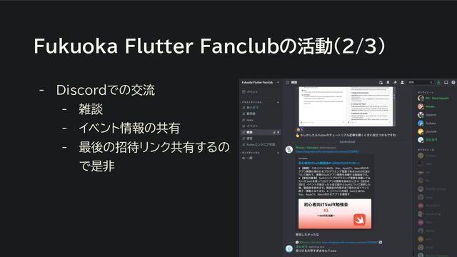 Fukuoka Flutter Fanclubの活動（2/3）
- Discordでの交流
- 雑談
- イベント情報の共有
- 最後の招待リンク共有するの
で是非
