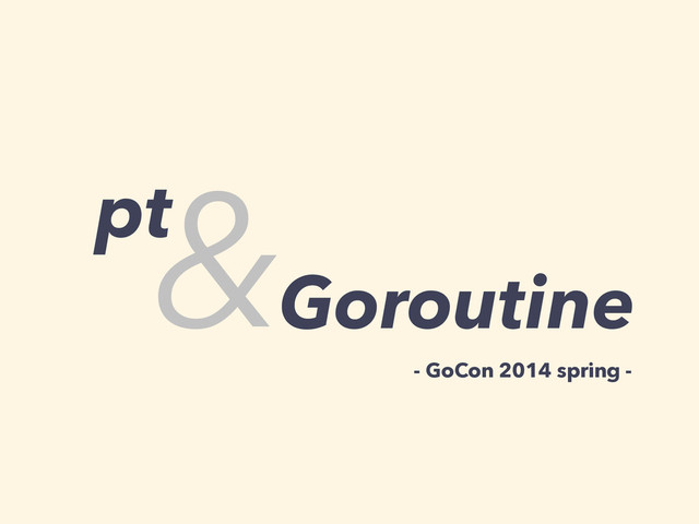 pt
&Goroutine
- GoCon 2014 spring -
