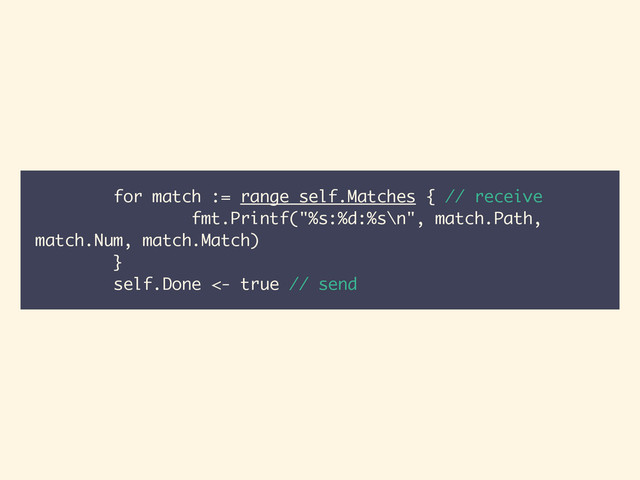 for match := range self.Matches { // receive
fmt.Printf("%s:%d:%s\n", match.Path,
match.Num, match.Match)
}
self.Done <- true // send
