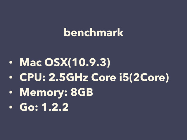 benchmark
!
• Mac OSX(10.9.3)
• CPU: 2.5GHz Core i5(2Core)
• Memory: 8GB
• Go: 1.2.2
