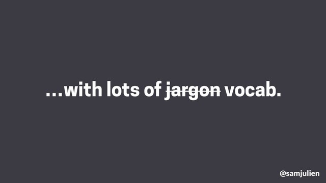 …with lots of jargon vocab.
@samjulien
