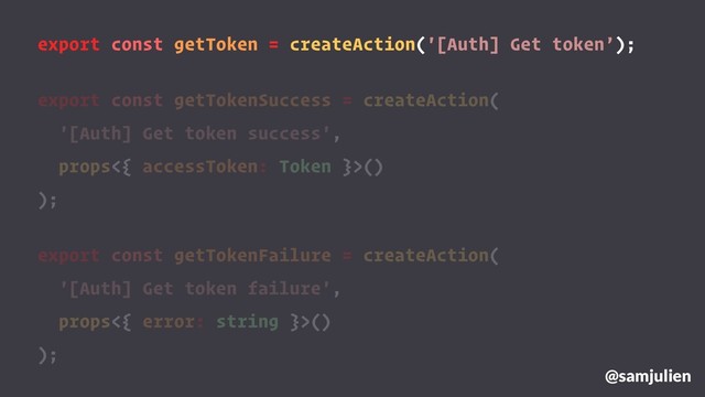 export const getToken = createAction('[Auth] Get token’);
export const getTokenSuccess = createAction(
'[Auth] Get token success',
props<{ accessToken: Token }>()
);
export const getTokenFailure = createAction(
'[Auth] Get token failure',
props<{ error: string }>()
);
@samjulien
