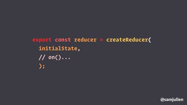 export const reducer = createReducer(
initialState,
// on()...
);
@samjulien
