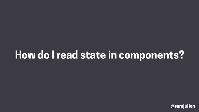 How do I read state in components?
@samjulien
