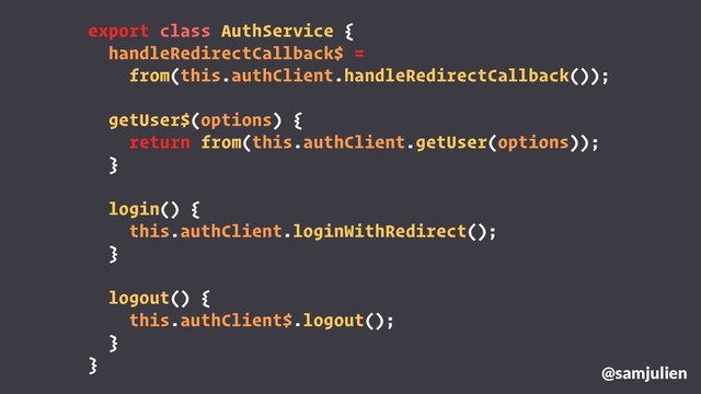 export class AuthService {
handleRedirectCallback$ =
from(this.authClient.handleRedirectCallback());
getUser$(options) {
return from(this.authClient.getUser(options));
}
login() {
this.authClient.loginWithRedirect();
}
logout() {
this.authClient$.logout();
}
} @samjulien
