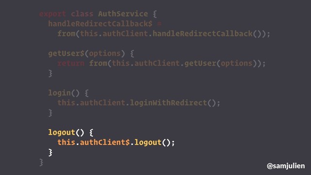 export class AuthService {
handleRedirectCallback$ =
from(this.authClient.handleRedirectCallback());
getUser$(options) {
return from(this.authClient.getUser(options));
}
login() {
this.authClient.loginWithRedirect();
}
logout() {
this.authClient$.logout();
}
} @samjulien
