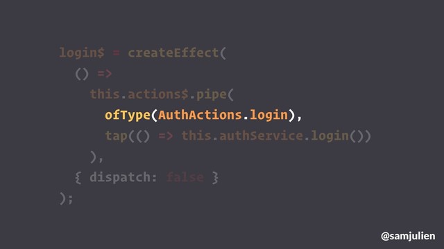 login$ = createEffect(
() =>
this.actions$.pipe(
ofType(AuthActions.login),
tap(() => this.authService.login())
),
{ dispatch: false }
);
@samjulien
