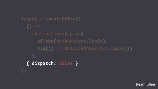 login$ = createEffect(
() =>
this.actions$.pipe(
ofType(AuthActions.login),
tap(() => this.authService.login())
),
{ dispatch: false }
);
@samjulien
