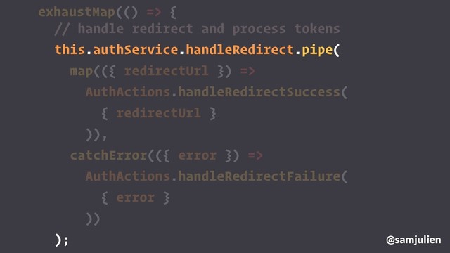 exhaustMap(() => {
@samjulien
// handle redirect and process tokens
this.authService.handleRedirect.pipe(
map(({ redirectUrl }) =>
AuthActions.handleRedirectSuccess(
{ redirectUrl }
)),
catchError(({ error }) =>
AuthActions.handleRedirectFailure(
{ error }
))
);
