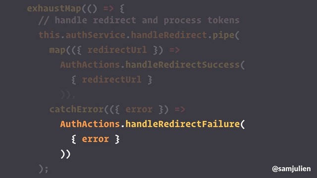 exhaustMap(() => {
@samjulien
// handle redirect and process tokens
this.authService.handleRedirect.pipe(
map(({ redirectUrl }) =>
AuthActions.handleRedirectSuccess(
{ redirectUrl }
)),
catchError(({ error }) =>
AuthActions.handleRedirectFailure(
{ error }
))
);
