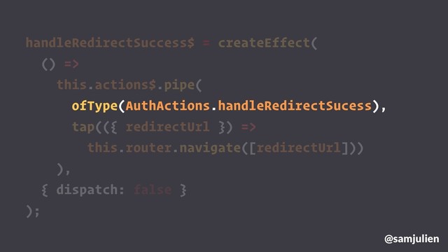 handleRedirectSuccess$ = createEffect(
() =>
this.actions$.pipe(
ofType(AuthActions.handleRedirectSucess),
tap(({ redirectUrl }) =>
this.router.navigate([redirectUrl]))
),
{ dispatch: false }
);
@samjulien
