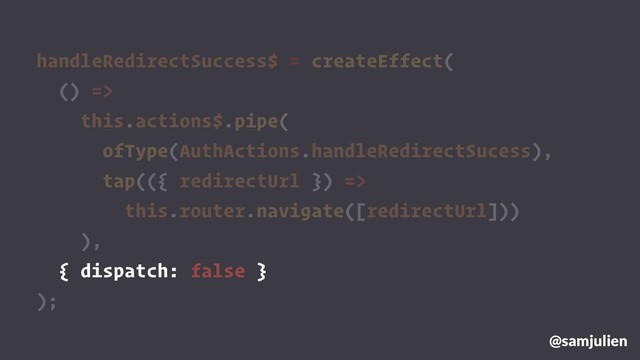 handleRedirectSuccess$ = createEffect(
() =>
this.actions$.pipe(
ofType(AuthActions.handleRedirectSucess),
tap(({ redirectUrl }) =>
this.router.navigate([redirectUrl]))
),
{ dispatch: false }
);
@samjulien
