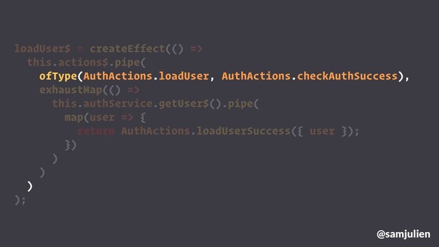 loadUser$ = createEffect(() =>
this.actions$.pipe(
ofType(AuthActions.loadUser, AuthActions.checkAuthSuccess),
exhaustMap(() =>
this.authService.getUser$().pipe(
map(user => {
return AuthActions.loadUserSuccess({ user });
})
)
)
)
);
@samjulien
