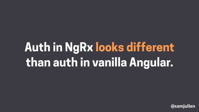 Auth in NgRx looks different
than auth in vanilla Angular.
@samjulien
