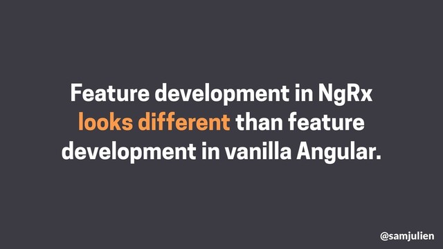 Feature development in NgRx
looks different than feature
development in vanilla Angular.
@samjulien
