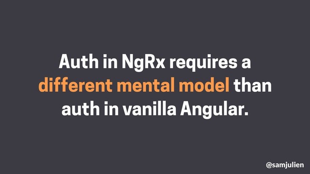 @samjulien
Auth in NgRx requires a
different mental model than
auth in vanilla Angular.
