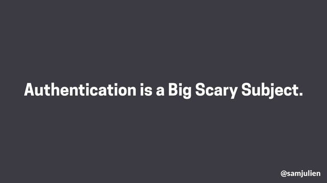 Authentication is a Big Scary Subject.
@samjulien
