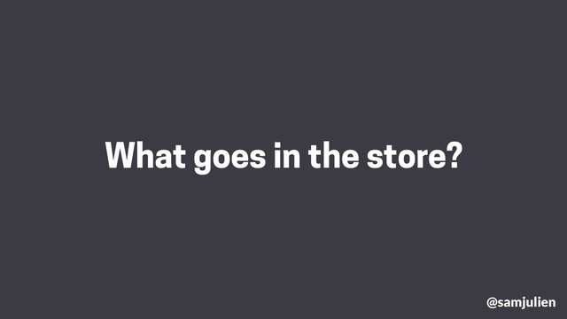 What goes in the store?
@samjulien
