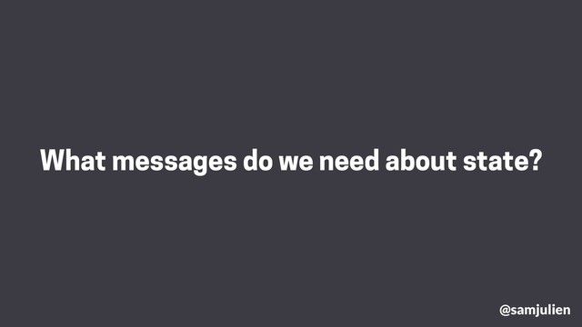 What messages do we need about state?
@samjulien
