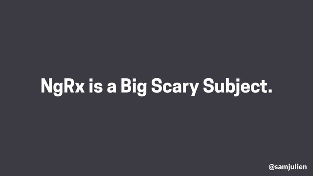 NgRx is a Big Scary Subject.
@samjulien
