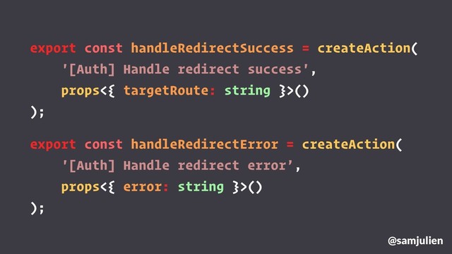 export const handleRedirectSuccess = createAction(
'[Auth] Handle redirect success',
props<{ targetRoute: string }>()
);
@samjulien
export const handleRedirectError = createAction(
'[Auth] Handle redirect error’,
props<{ error: string }>()
);
