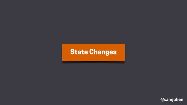 State Changes
@samjulien

