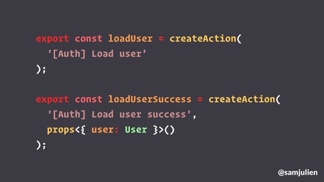export const loadUser = createAction(
'[Auth] Load user’
);
export const loadUserSuccess = createAction(
'[Auth] Load user success',
props<{ user: User }>()
);
@samjulien
