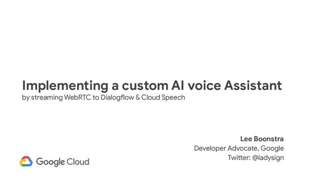Implementing a custom AI voice Assistant
by streaming WebRTC to Dialogflow & Cloud Speech
Lee Boonstra
Developer Advocate, Google
Twitter: @ladysign

