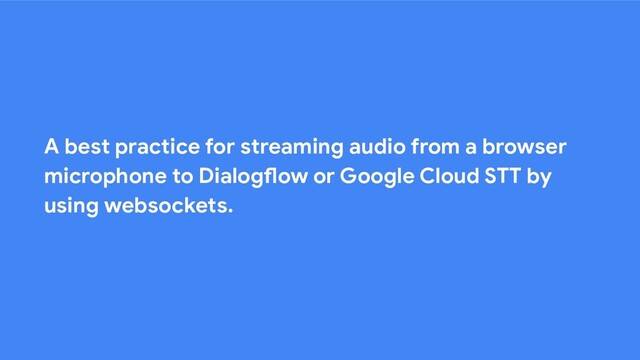 A best practice for streaming audio from a browser
microphone to Dialogflow or Google Cloud STT by
using websockets.
