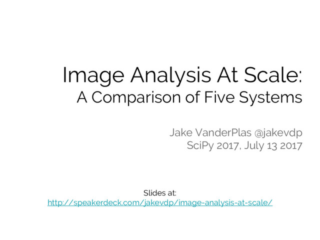 Image Analysis At Scale:
A Comparison of Five Systems
Jake VanderPlas @jakevdp
SciPy 2017, July 13 2017
Slides at:
http://speakerdeck.com/jakevdp/image-analysis-at-scale/
