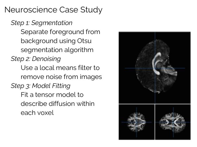 Neuroscience Case Study
Step 1: Segmentation
Separate foreground from
background using Otsu
segmentation algorithm
Step 2: Denoising
Use a local means filter to
remove noise from images
Step 3: Model Fitting
Fit a tensor model to
describe diffusion within
each voxel
