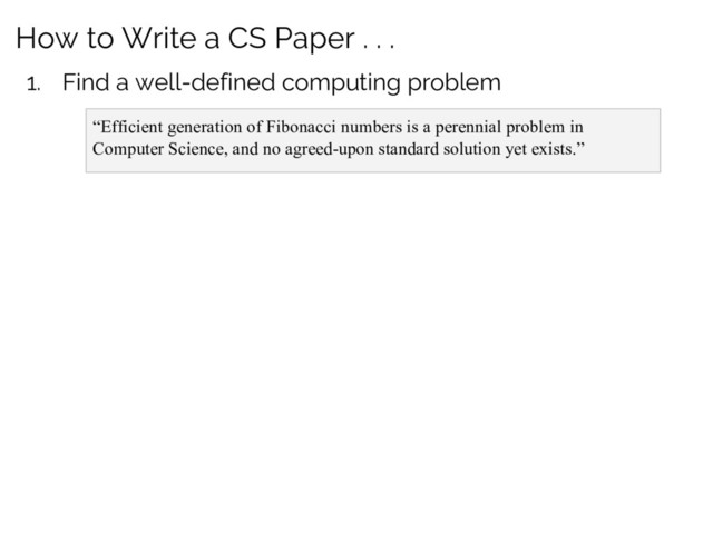 How to Write a CS Paper . . .
1. Find a well-defined computing problem
“Efficient generation of Fibonacci numbers is a perennial problem in
Computer Science, and no agreed-upon standard solution yet exists.”
